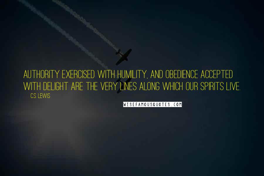 C.S. Lewis Quotes: Authority exercised with humility, and obedience accepted with delight are the very lines along which our spirits live.