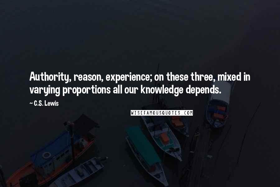 C.S. Lewis Quotes: Authority, reason, experience; on these three, mixed in varying proportions all our knowledge depends.