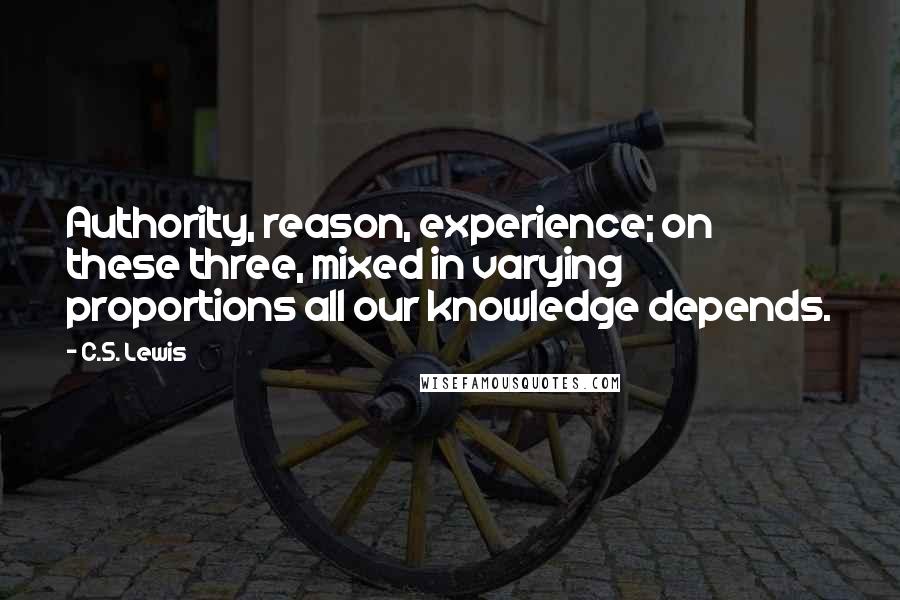 C.S. Lewis Quotes: Authority, reason, experience; on these three, mixed in varying proportions all our knowledge depends.