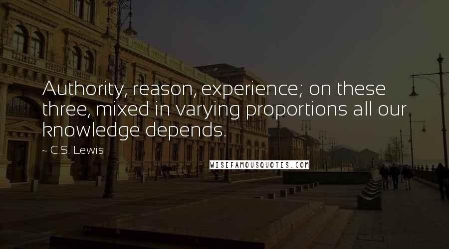 C.S. Lewis Quotes: Authority, reason, experience; on these three, mixed in varying proportions all our knowledge depends.