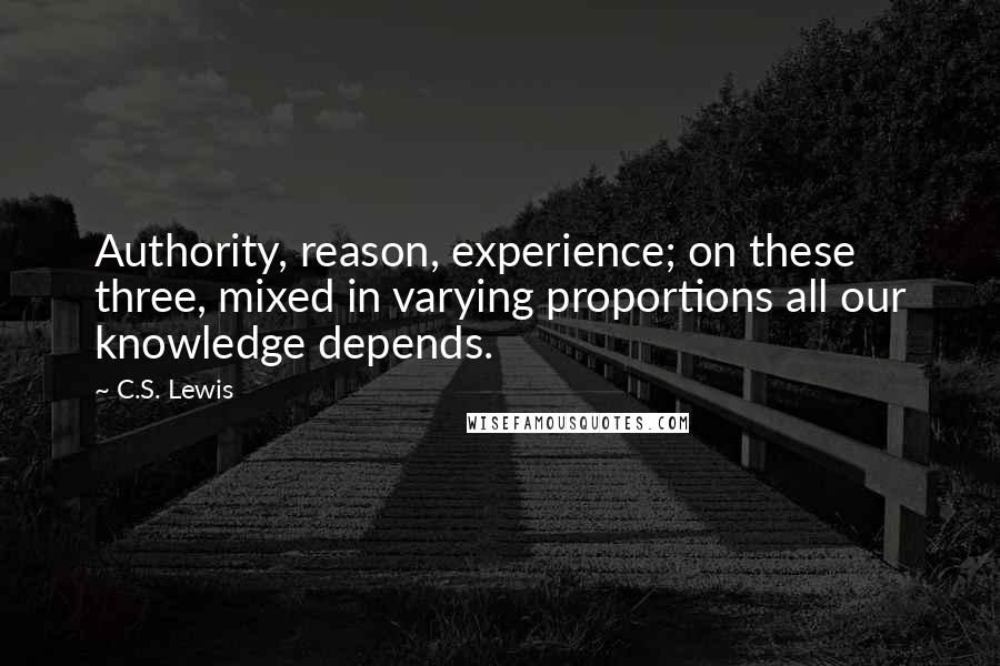 C.S. Lewis Quotes: Authority, reason, experience; on these three, mixed in varying proportions all our knowledge depends.