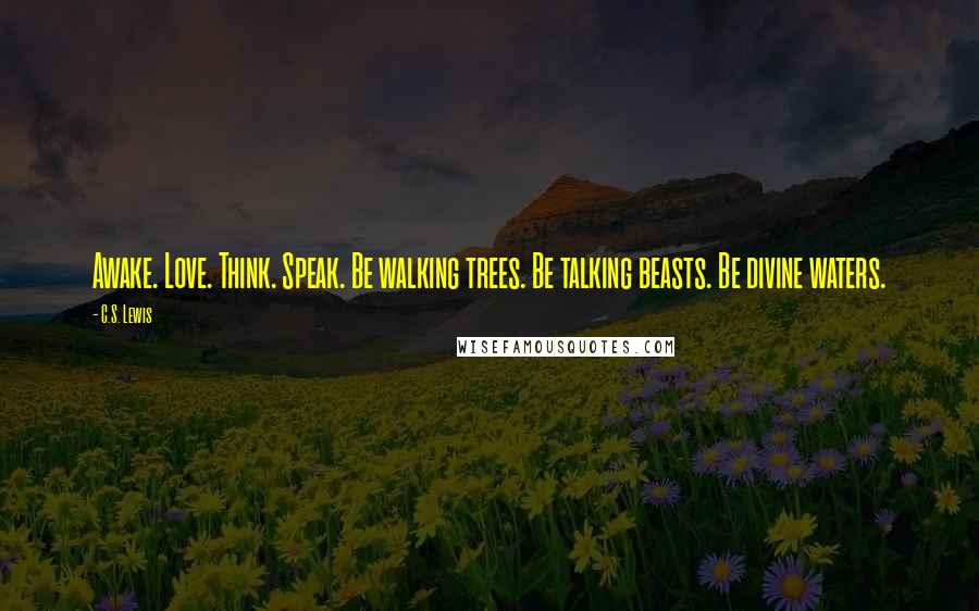 C.S. Lewis Quotes: Awake. Love. Think. Speak. Be walking trees. Be talking beasts. Be divine waters.