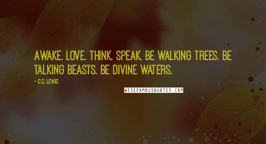 C.S. Lewis Quotes: Awake. Love. Think. Speak. Be walking trees. Be talking beasts. Be divine waters.