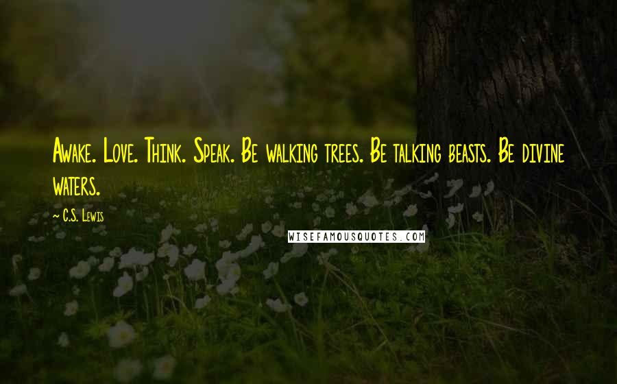 C.S. Lewis Quotes: Awake. Love. Think. Speak. Be walking trees. Be talking beasts. Be divine waters.