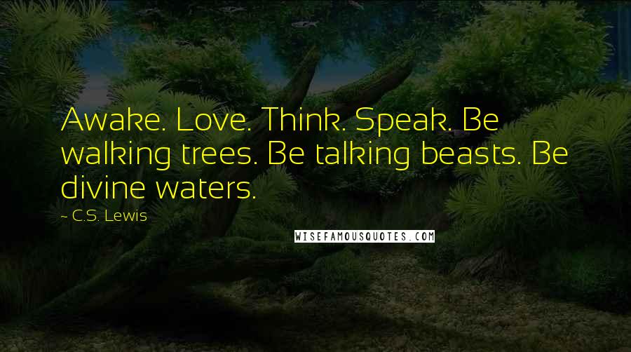 C.S. Lewis Quotes: Awake. Love. Think. Speak. Be walking trees. Be talking beasts. Be divine waters.