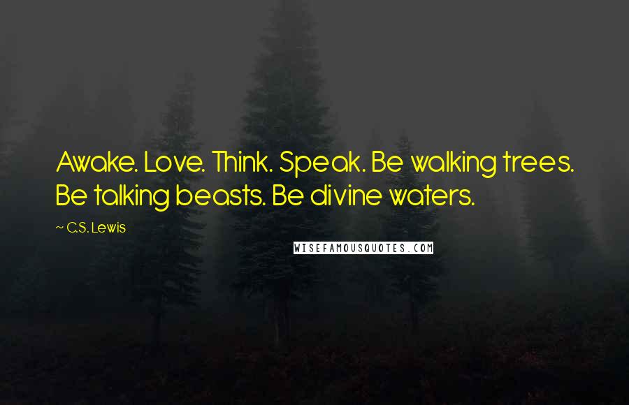 C.S. Lewis Quotes: Awake. Love. Think. Speak. Be walking trees. Be talking beasts. Be divine waters.