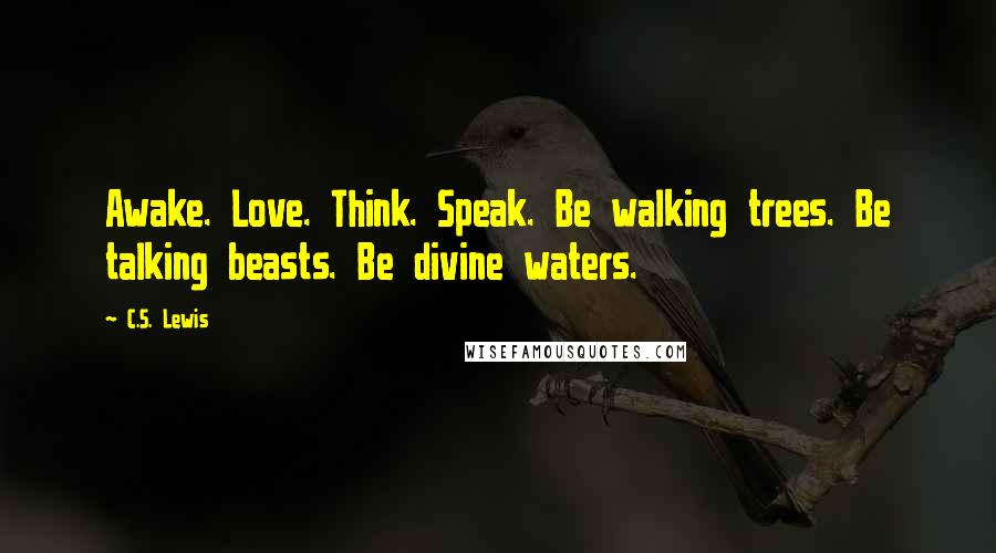 C.S. Lewis Quotes: Awake. Love. Think. Speak. Be walking trees. Be talking beasts. Be divine waters.