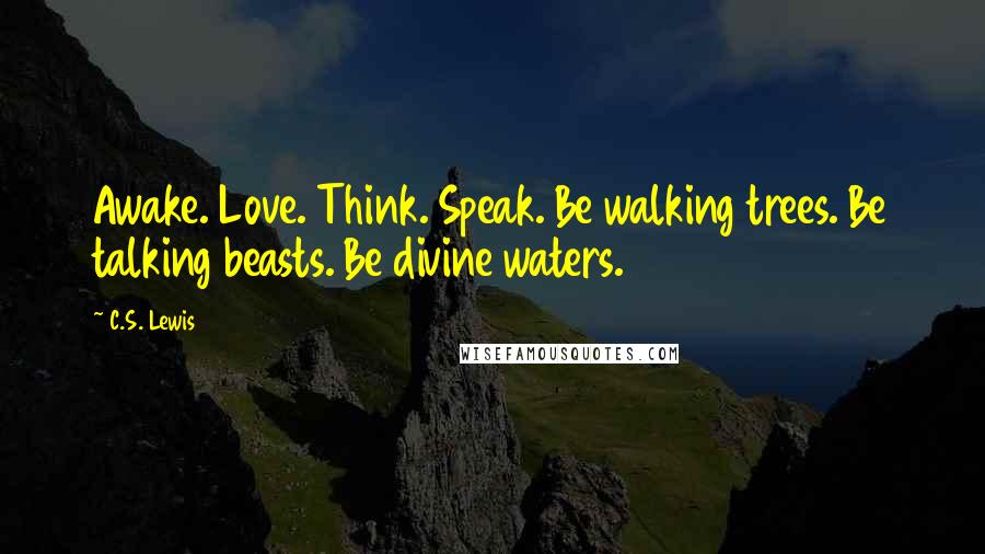 C.S. Lewis Quotes: Awake. Love. Think. Speak. Be walking trees. Be talking beasts. Be divine waters.