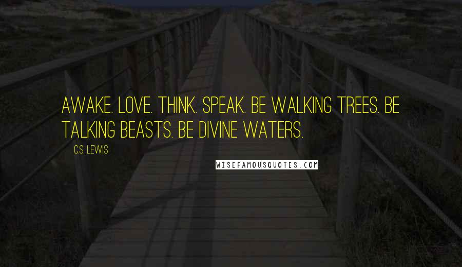 C.S. Lewis Quotes: Awake. Love. Think. Speak. Be walking trees. Be talking beasts. Be divine waters.