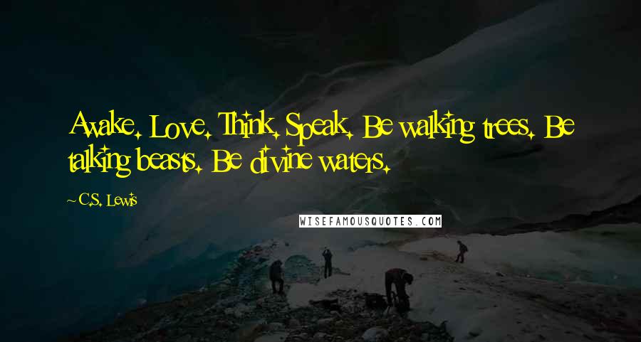 C.S. Lewis Quotes: Awake. Love. Think. Speak. Be walking trees. Be talking beasts. Be divine waters.