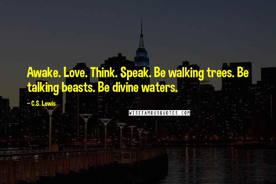 C.S. Lewis Quotes: Awake. Love. Think. Speak. Be walking trees. Be talking beasts. Be divine waters.