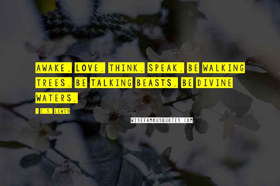 C.S. Lewis Quotes: Awake. Love. Think. Speak. Be walking trees. Be talking beasts. Be divine waters.