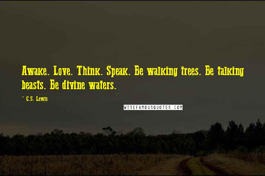 C.S. Lewis Quotes: Awake. Love. Think. Speak. Be walking trees. Be talking beasts. Be divine waters.