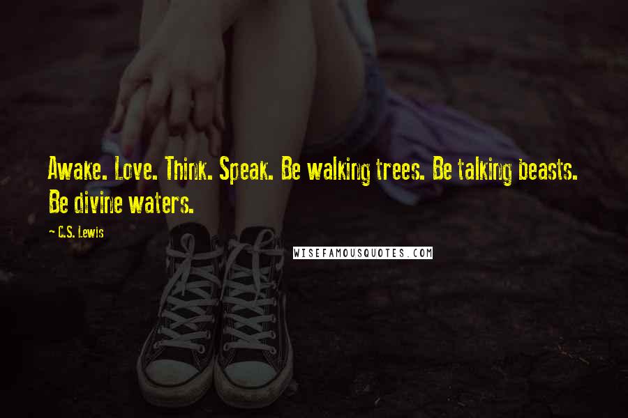 C.S. Lewis Quotes: Awake. Love. Think. Speak. Be walking trees. Be talking beasts. Be divine waters.