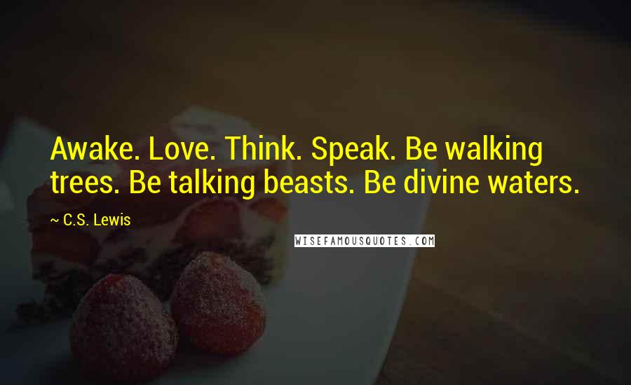 C.S. Lewis Quotes: Awake. Love. Think. Speak. Be walking trees. Be talking beasts. Be divine waters.