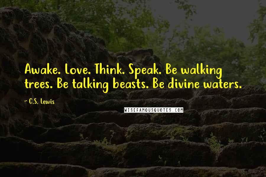 C.S. Lewis Quotes: Awake. Love. Think. Speak. Be walking trees. Be talking beasts. Be divine waters.