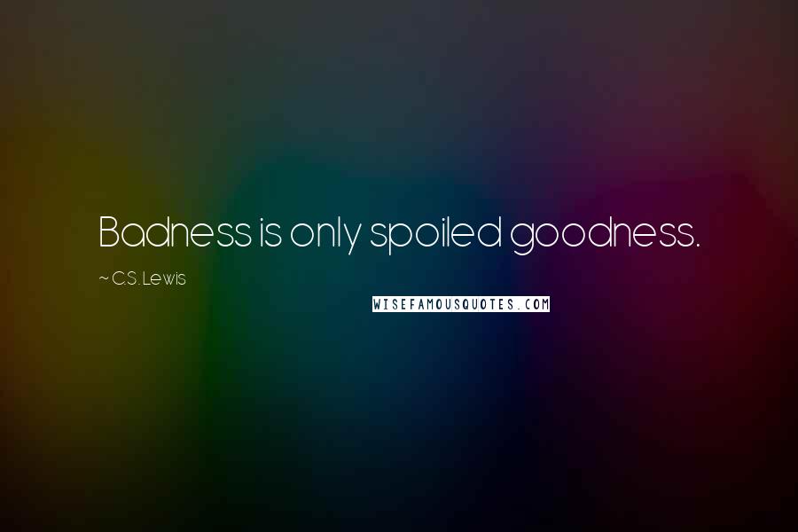 C.S. Lewis Quotes: Badness is only spoiled goodness.