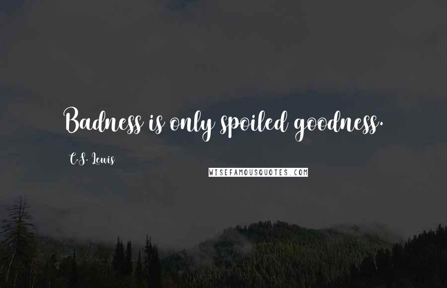 C.S. Lewis Quotes: Badness is only spoiled goodness.