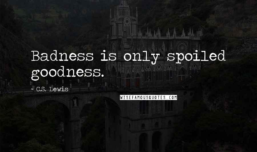 C.S. Lewis Quotes: Badness is only spoiled goodness.