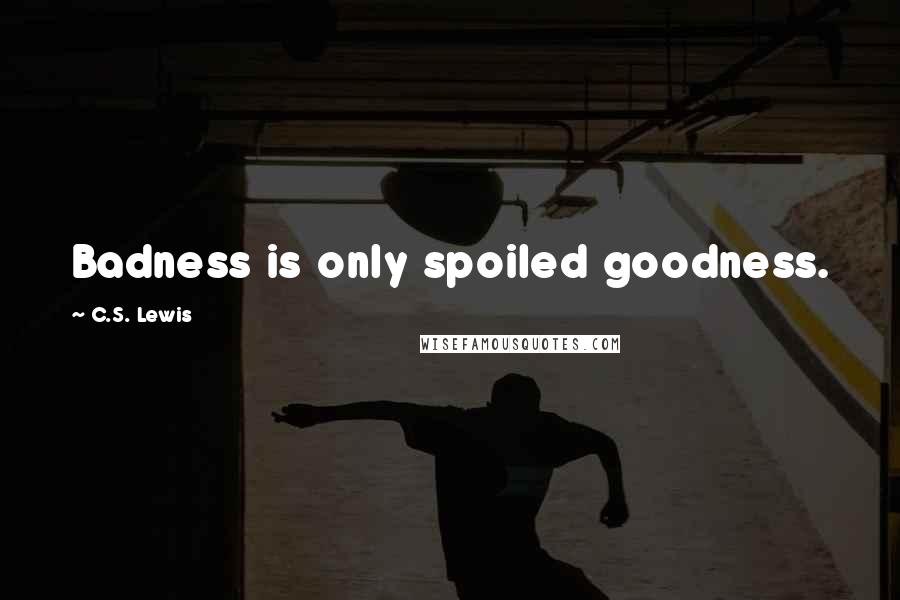 C.S. Lewis Quotes: Badness is only spoiled goodness.