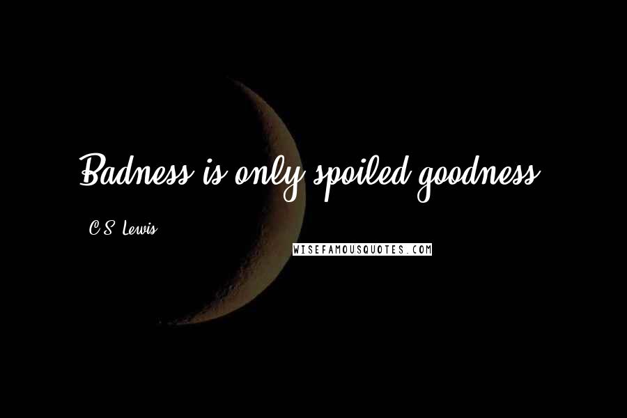 C.S. Lewis Quotes: Badness is only spoiled goodness.