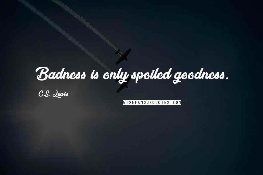 C.S. Lewis Quotes: Badness is only spoiled goodness.