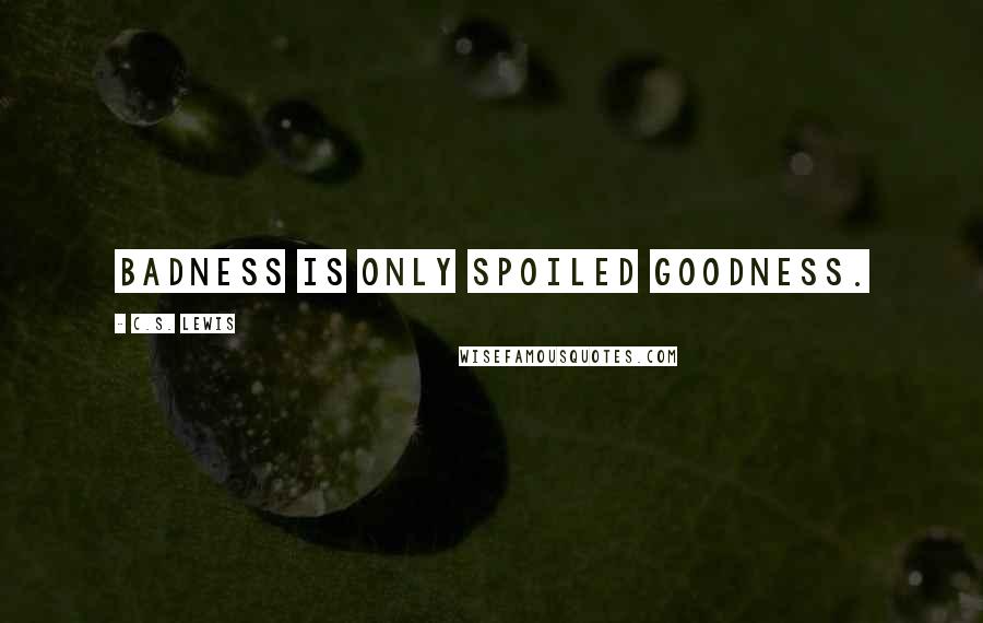 C.S. Lewis Quotes: Badness is only spoiled goodness.