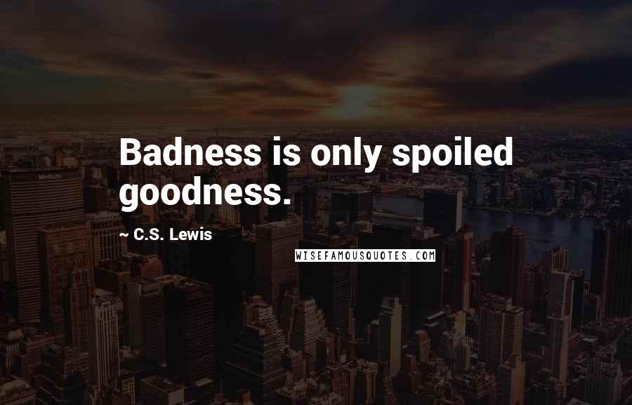 C.S. Lewis Quotes: Badness is only spoiled goodness.