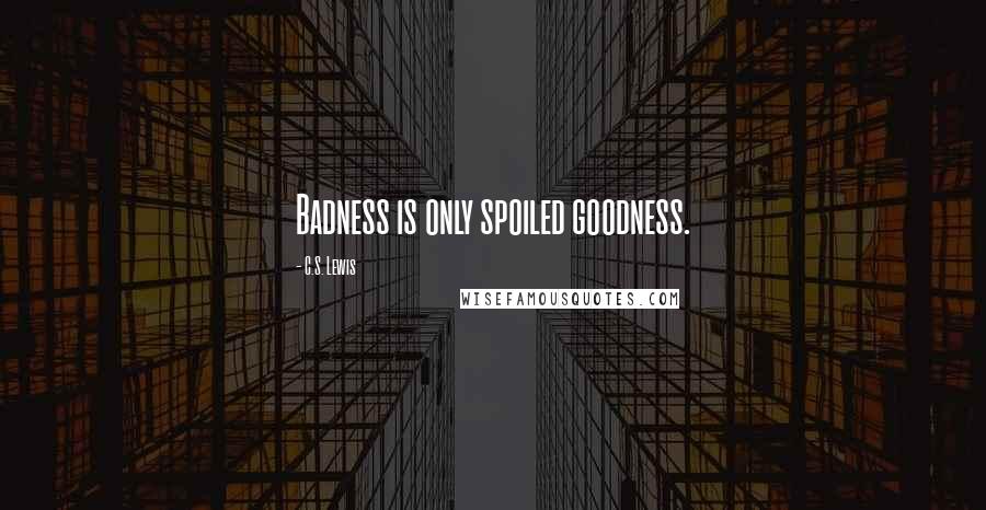 C.S. Lewis Quotes: Badness is only spoiled goodness.