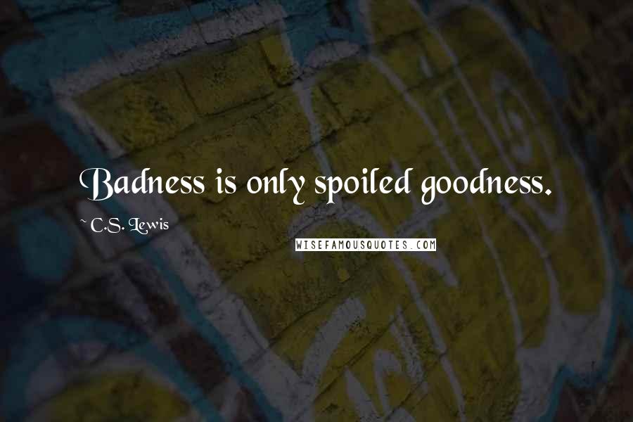 C.S. Lewis Quotes: Badness is only spoiled goodness.