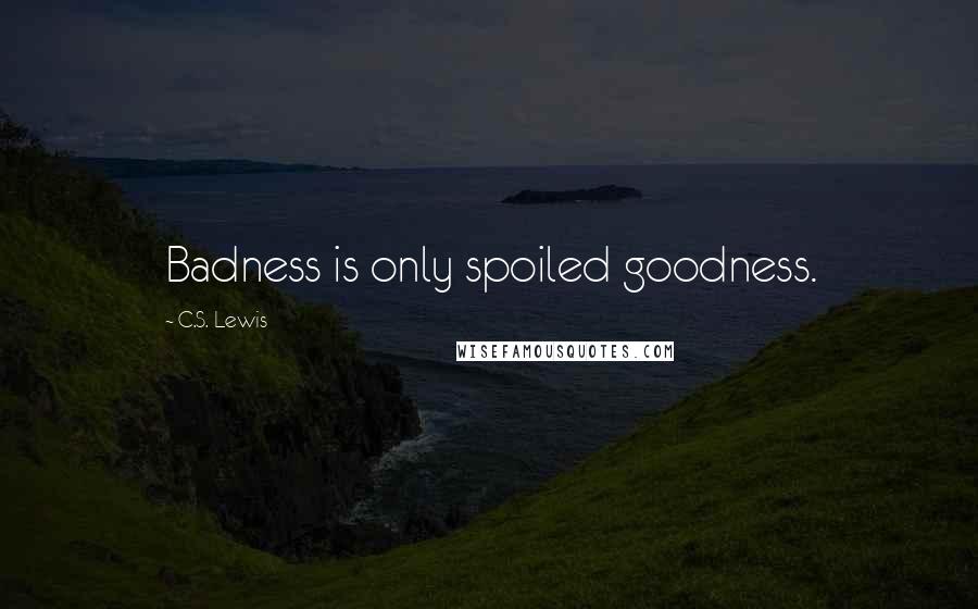 C.S. Lewis Quotes: Badness is only spoiled goodness.