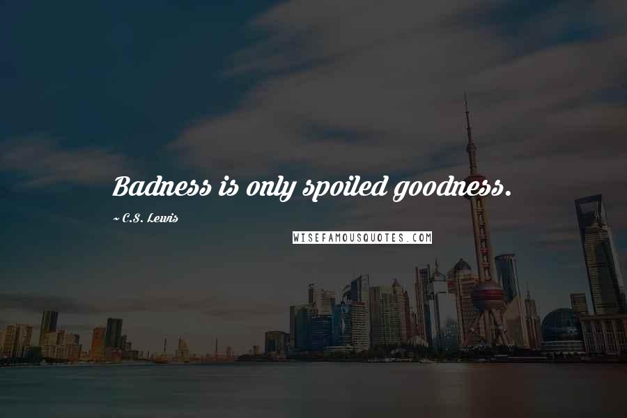 C.S. Lewis Quotes: Badness is only spoiled goodness.