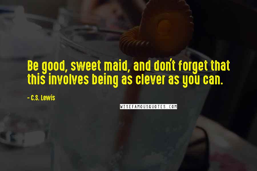 C.S. Lewis Quotes: Be good, sweet maid, and don't forget that this involves being as clever as you can.