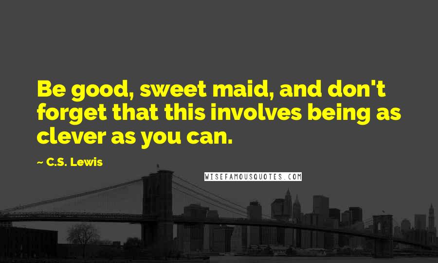 C.S. Lewis Quotes: Be good, sweet maid, and don't forget that this involves being as clever as you can.