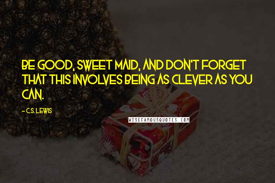 C.S. Lewis Quotes: Be good, sweet maid, and don't forget that this involves being as clever as you can.