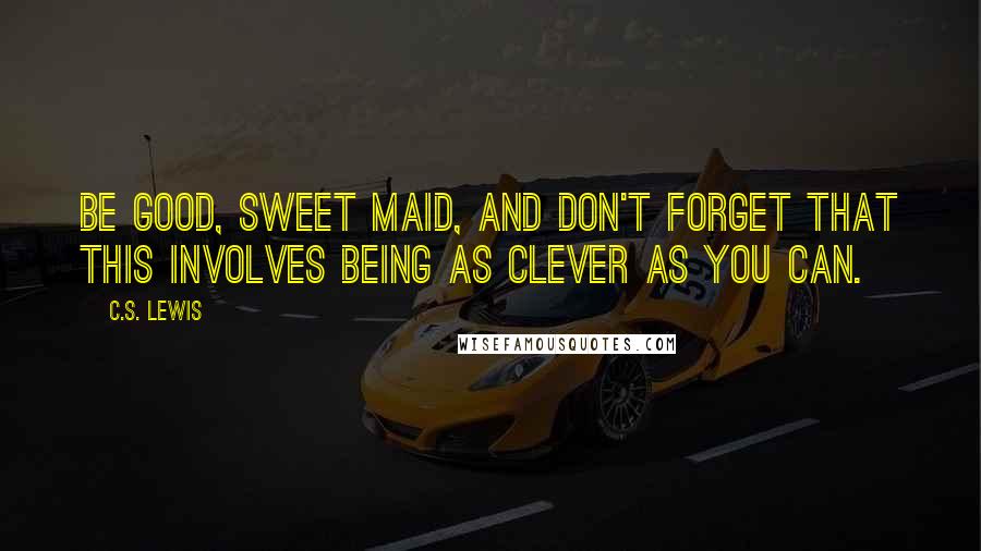 C.S. Lewis Quotes: Be good, sweet maid, and don't forget that this involves being as clever as you can.