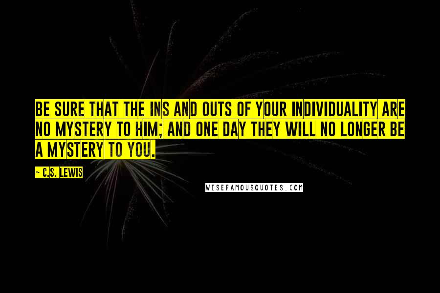 C.S. Lewis Quotes: Be sure that the ins and outs of your individuality are no mystery to Him; and one day they will no longer be a mystery to you.