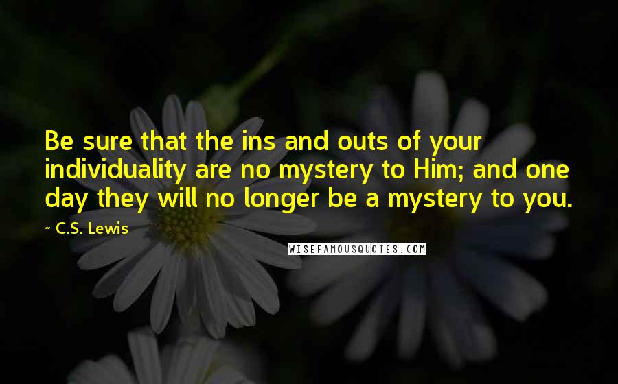 C.S. Lewis Quotes: Be sure that the ins and outs of your individuality are no mystery to Him; and one day they will no longer be a mystery to you.