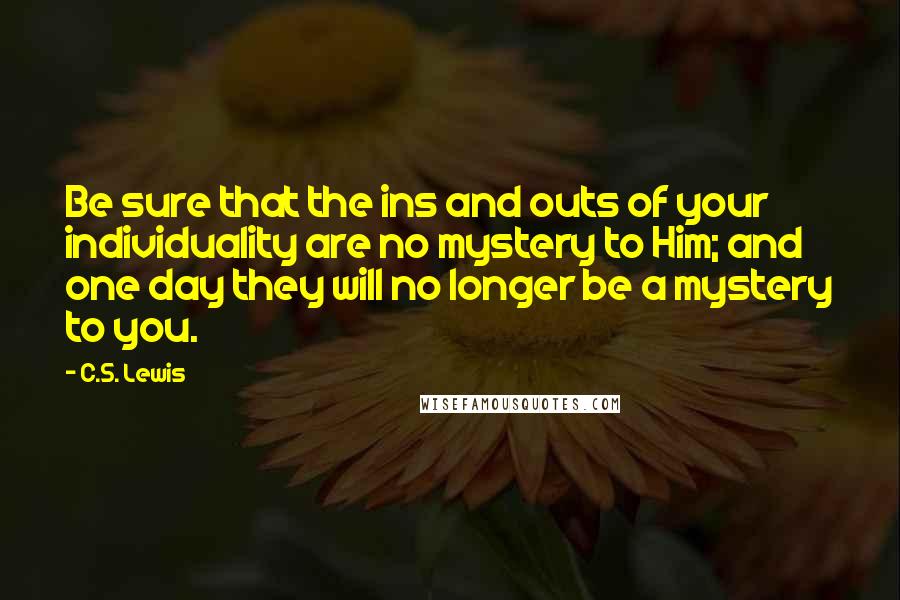 C.S. Lewis Quotes: Be sure that the ins and outs of your individuality are no mystery to Him; and one day they will no longer be a mystery to you.