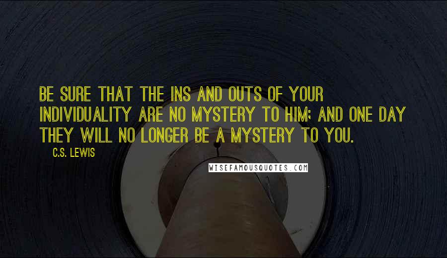 C.S. Lewis Quotes: Be sure that the ins and outs of your individuality are no mystery to Him; and one day they will no longer be a mystery to you.