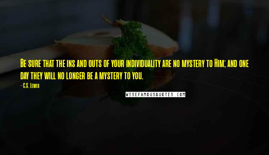 C.S. Lewis Quotes: Be sure that the ins and outs of your individuality are no mystery to Him; and one day they will no longer be a mystery to you.