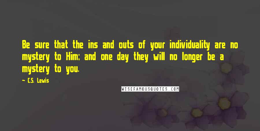 C.S. Lewis Quotes: Be sure that the ins and outs of your individuality are no mystery to Him; and one day they will no longer be a mystery to you.