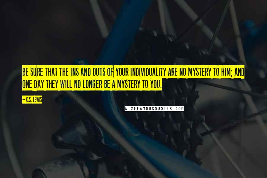 C.S. Lewis Quotes: Be sure that the ins and outs of your individuality are no mystery to Him; and one day they will no longer be a mystery to you.