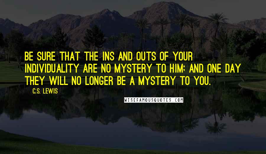 C.S. Lewis Quotes: Be sure that the ins and outs of your individuality are no mystery to Him; and one day they will no longer be a mystery to you.