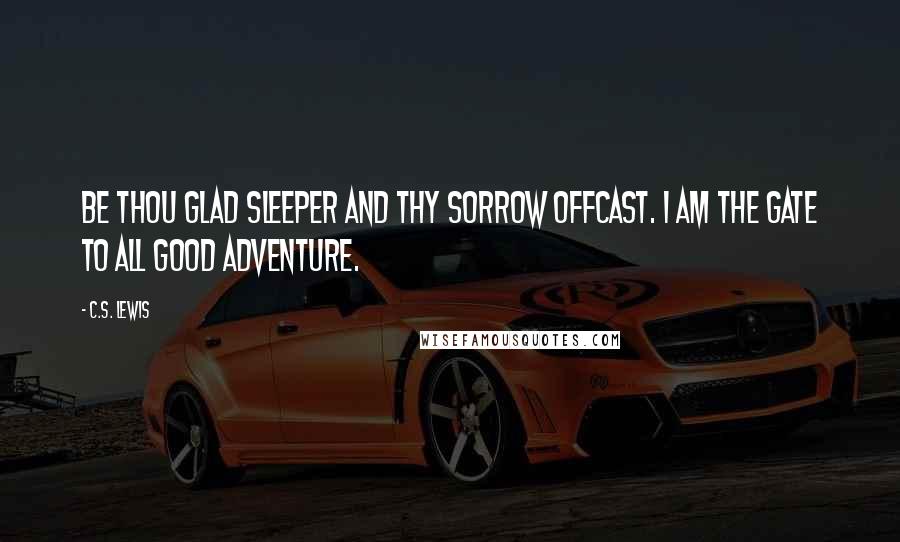 C.S. Lewis Quotes: Be thou glad sleeper and thy sorrow offcast. I am the gate to all good adventure.