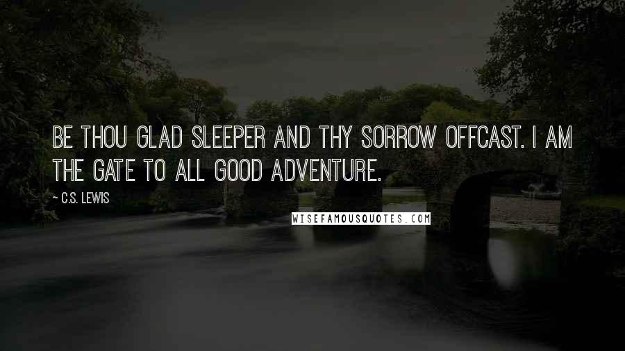 C.S. Lewis Quotes: Be thou glad sleeper and thy sorrow offcast. I am the gate to all good adventure.