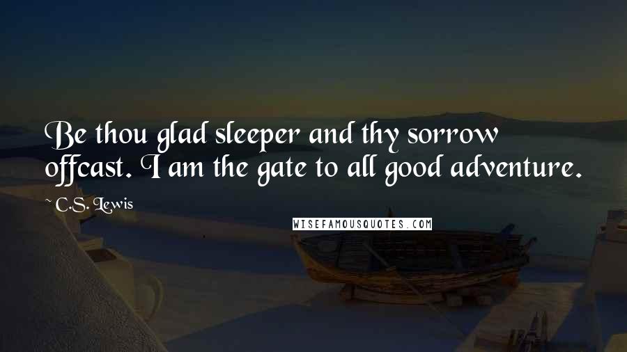 C.S. Lewis Quotes: Be thou glad sleeper and thy sorrow offcast. I am the gate to all good adventure.