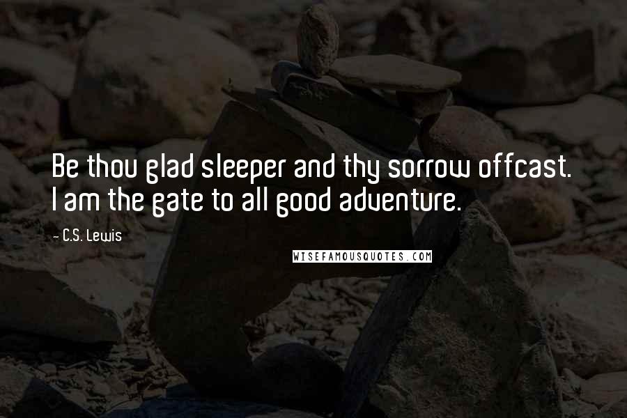 C.S. Lewis Quotes: Be thou glad sleeper and thy sorrow offcast. I am the gate to all good adventure.