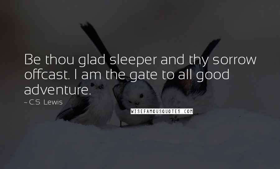 C.S. Lewis Quotes: Be thou glad sleeper and thy sorrow offcast. I am the gate to all good adventure.