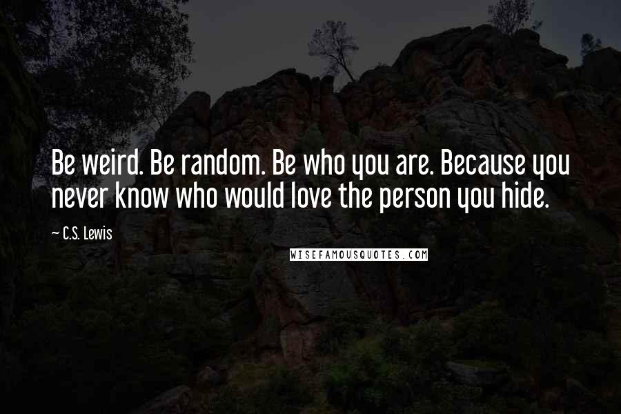 C.S. Lewis Quotes: Be weird. Be random. Be who you are. Because you never know who would love the person you hide.